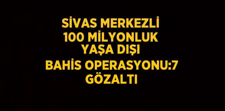 SİVAS MERKEZLİ 100 MİLYONLUK YAŞA DIŞI BAHİS OPERASYONU:7 GÖZALTI
