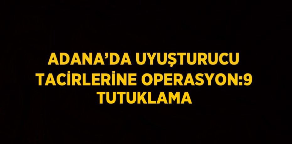 ADANA’DA UYUŞTURUCU TACİRLERİNE OPERASYON:9 TUTUKLAMA