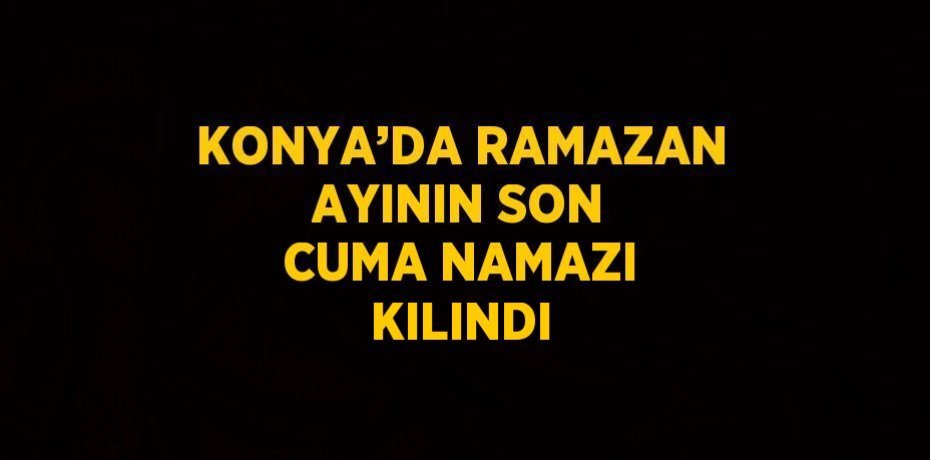 KONYA’DA RAMAZAN AYININ SON CUMA NAMAZI KILINDI