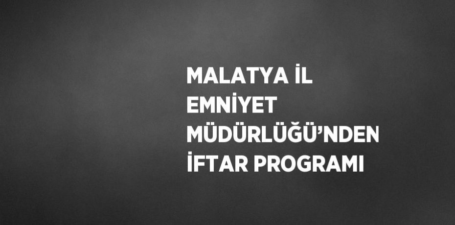 MALATYA İL EMNİYET MÜDÜRLÜĞÜ’NDEN İFTAR PROGRAMI