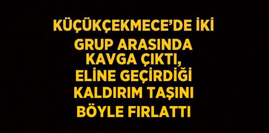 KÜÇÜKÇEKMECE’DE İKİ GRUP ARASINDA KAVGA ÇIKTI, ELİNE GEÇİRDİĞİ KALDIRIM TAŞINI BÖYLE FIRLATTI