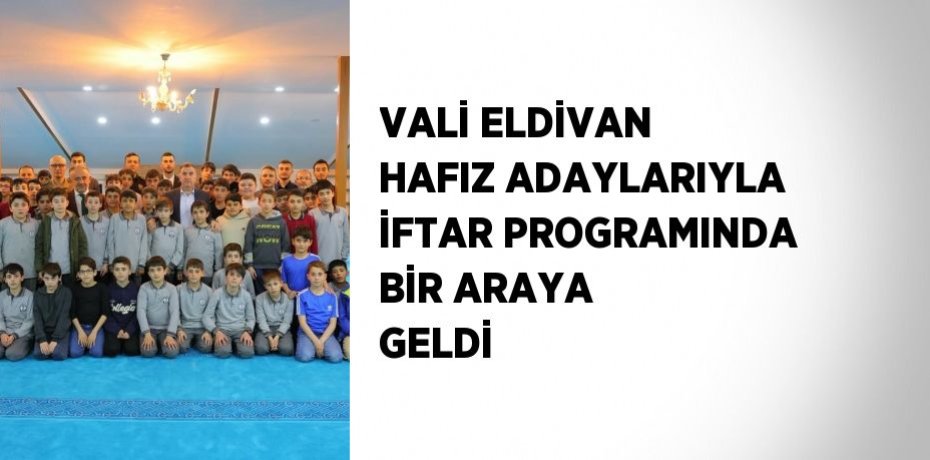 VALİ ELDİVAN HAFIZ ADAYLARIYLA İFTAR PROGRAMINDA BİR ARAYA GELDİ