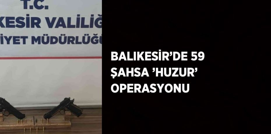 BALIKESİR’DE 59 ŞAHSA ’HUZUR’ OPERASYONU