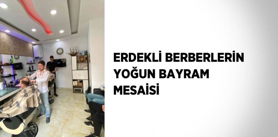 ERDEKLİ BERBERLERİN YOĞUN BAYRAM MESAİSİ