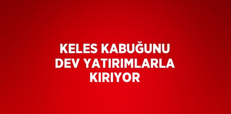 KELES KABUĞUNU DEV YATIRIMLARLA KIRIYOR