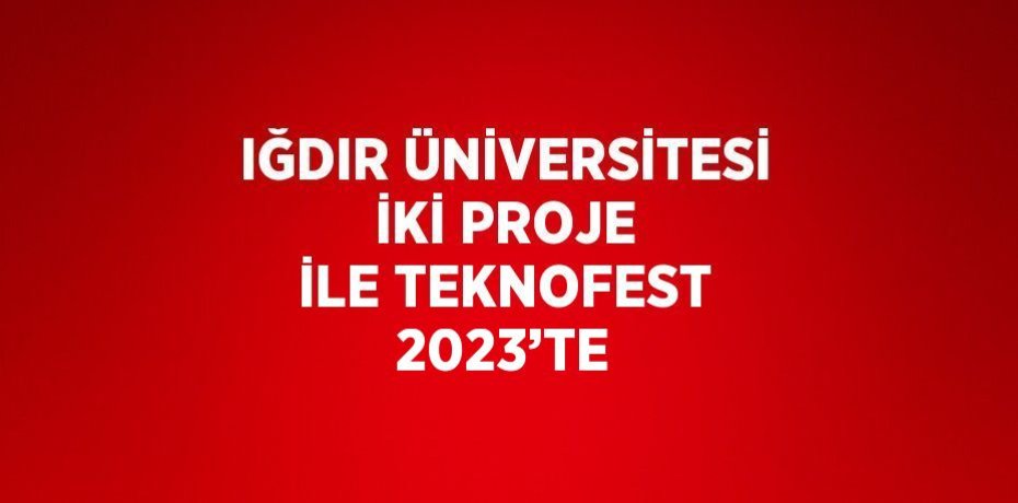IĞDIR ÜNİVERSİTESİ İKİ PROJE İLE TEKNOFEST 2023’TE