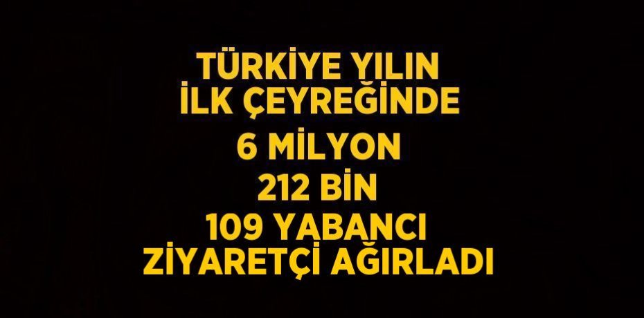TÜRKİYE YILIN İLK ÇEYREĞİNDE 6 MİLYON 212 BİN 109 YABANCI ZİYARETÇİ AĞIRLADI