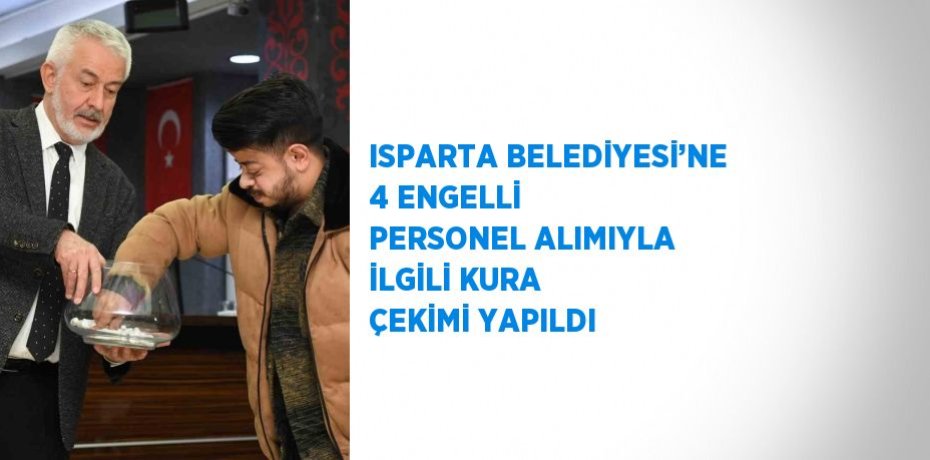 ISPARTA BELEDİYESİ’NE 4 ENGELLİ PERSONEL ALIMIYLA İLGİLİ KURA ÇEKİMİ YAPILDI