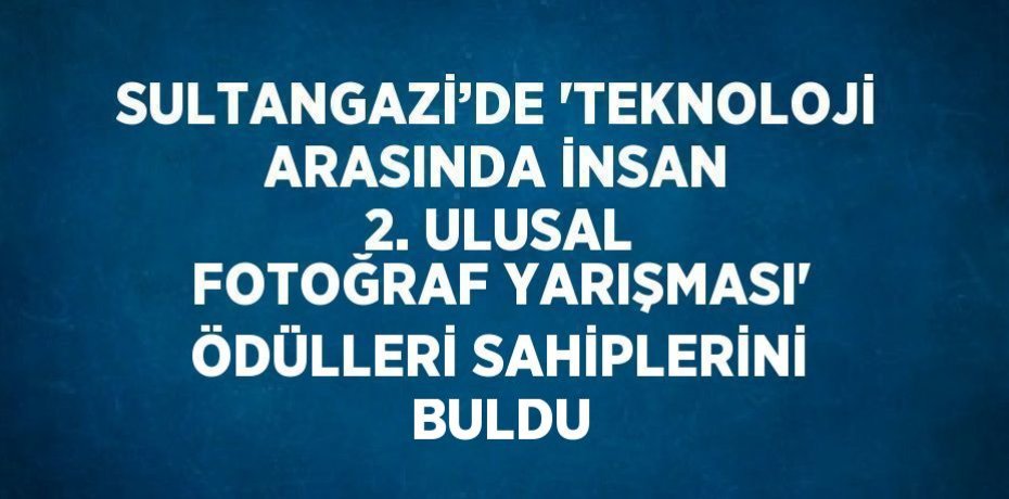 SULTANGAZİ’DE 'TEKNOLOJİ ARASINDA İNSAN 2. ULUSAL FOTOĞRAF YARIŞMASI' ÖDÜLLERİ SAHİPLERİNİ BULDU