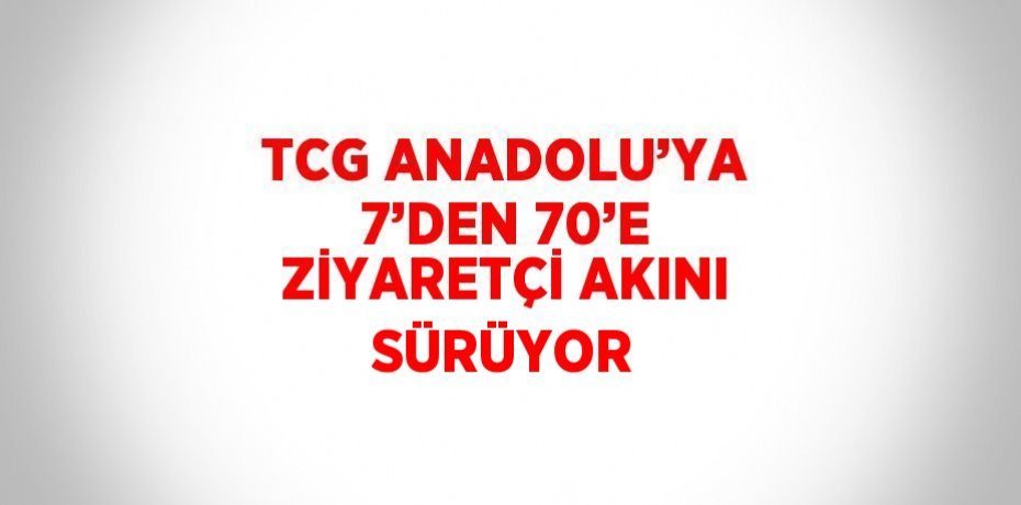 TCG ANADOLU’YA 7’DEN 70’E ZİYARETÇİ AKINI SÜRÜYOR