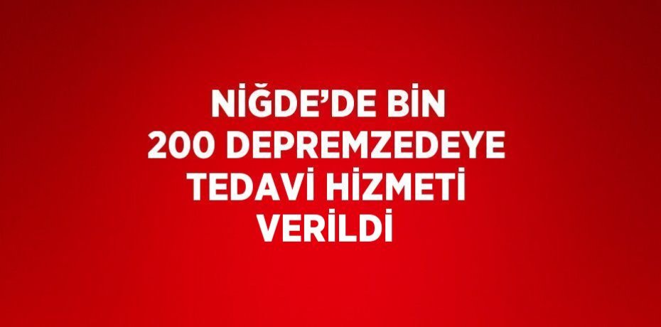 NİĞDE’DE BİN 200 DEPREMZEDEYE TEDAVİ HİZMETİ VERİLDİ