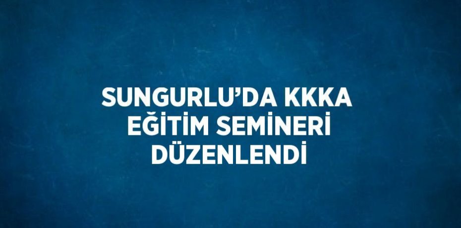 SUNGURLU’DA KKKA EĞİTİM SEMİNERİ DÜZENLENDİ