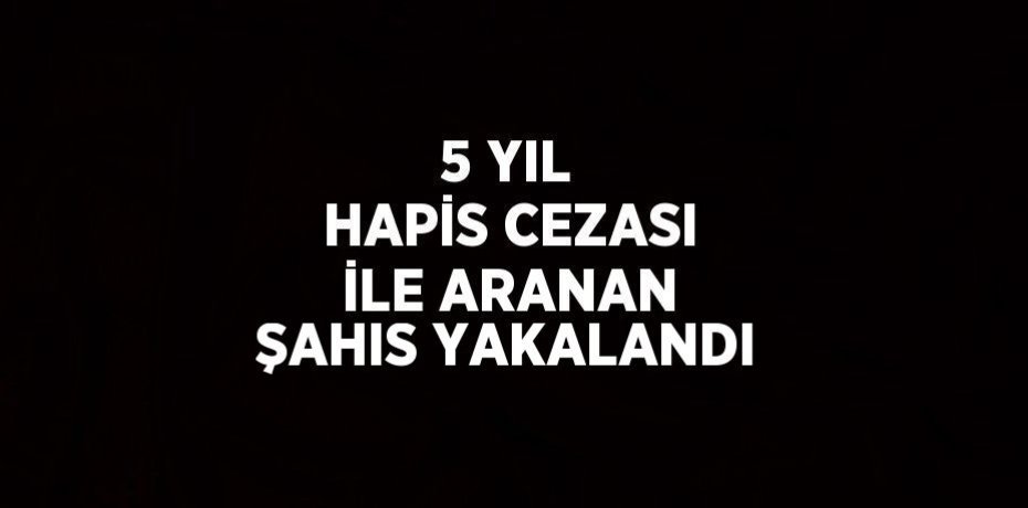 5 YIL HAPİS CEZASI İLE ARANAN ŞAHIS YAKALANDI
