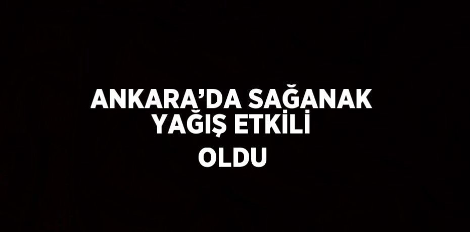 ANKARA’DA SAĞANAK YAĞIŞ ETKİLİ OLDU