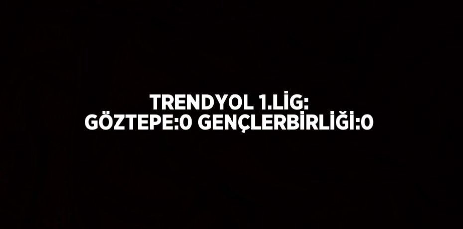 TRENDYOL 1.LİG: GÖZTEPE:0 GENÇLERBİRLİĞİ:0