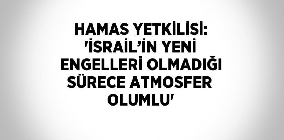 HAMAS YETKİLİSİ: 'İSRAİL’İN YENİ ENGELLERİ OLMADIĞI SÜRECE ATMOSFER OLUMLU'