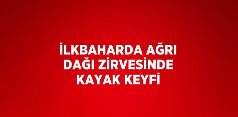 İLKBAHARDA AĞRI DAĞI ZİRVESİNDE KAYAK KEYFİ