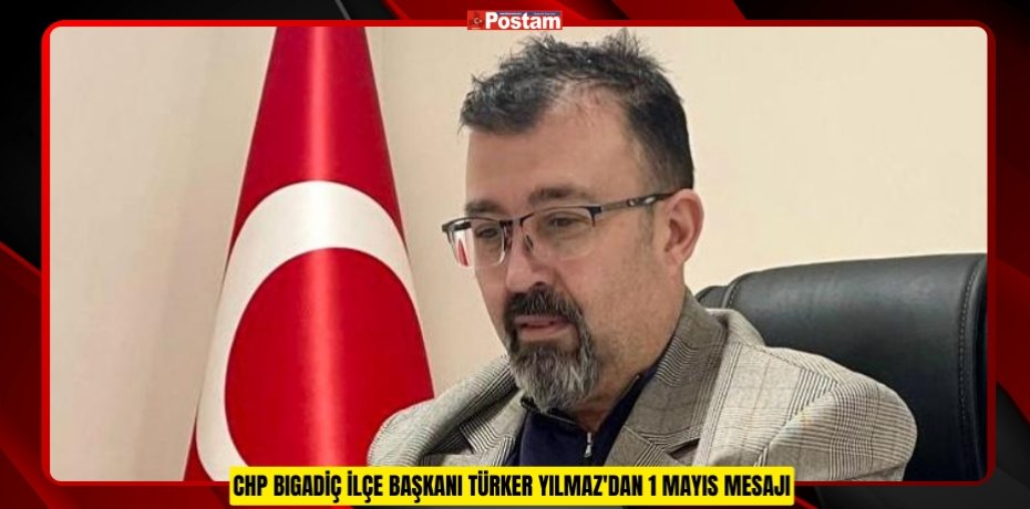 CHP BIGADİÇ İLÇE BAŞKANI TÜRKER YILMAZ'DAN 1 MAYIS MESAJI