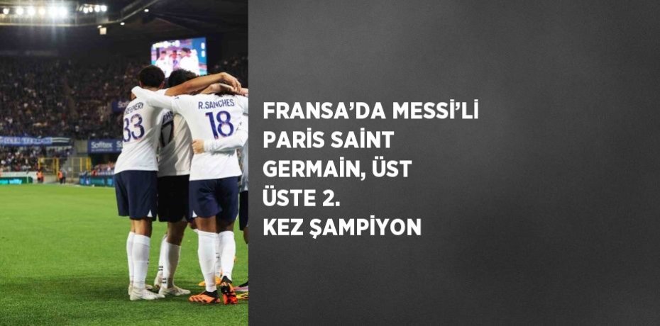 FRANSA’DA MESSİ’Lİ PARİS SAİNT GERMAİN, ÜST ÜSTE 2. KEZ ŞAMPİYON