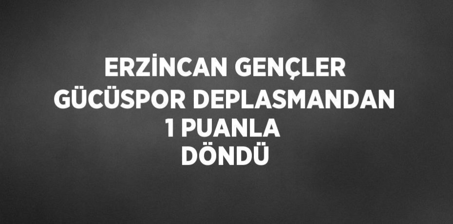ERZİNCAN GENÇLER GÜCÜSPOR DEPLASMANDAN 1 PUANLA DÖNDÜ