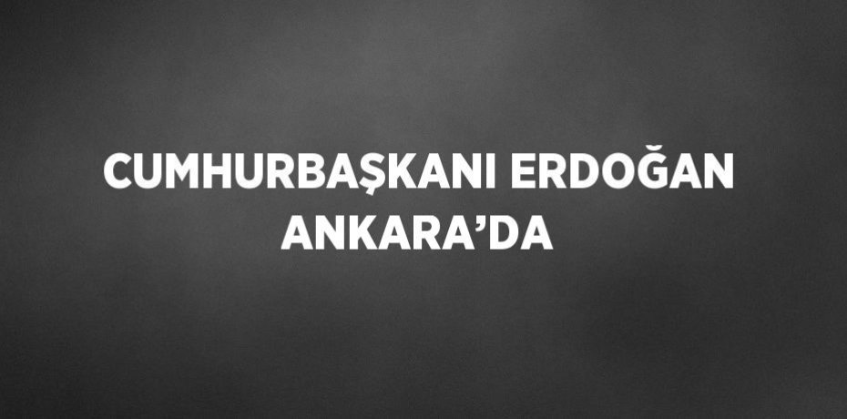 CUMHURBAŞKANI ERDOĞAN ANKARA’DA