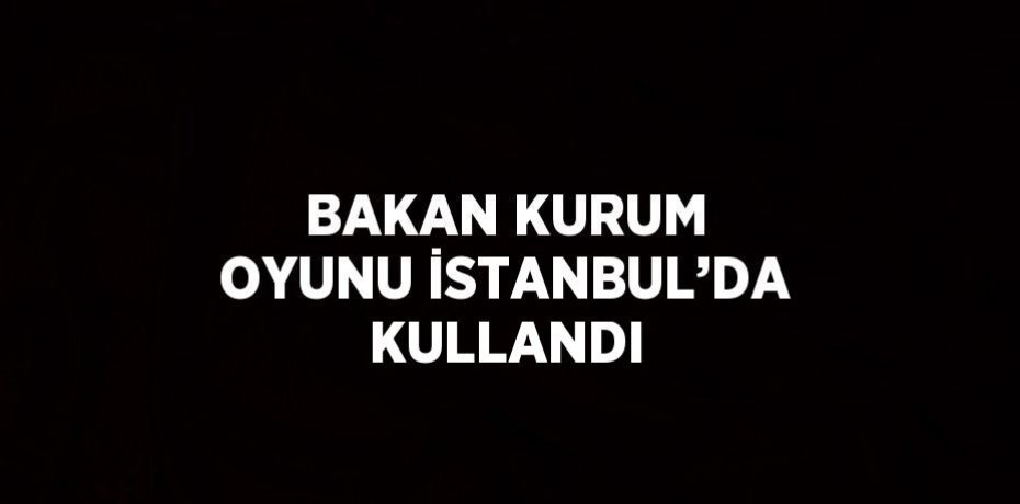 BAKAN KURUM OYUNU İSTANBUL’DA KULLANDI