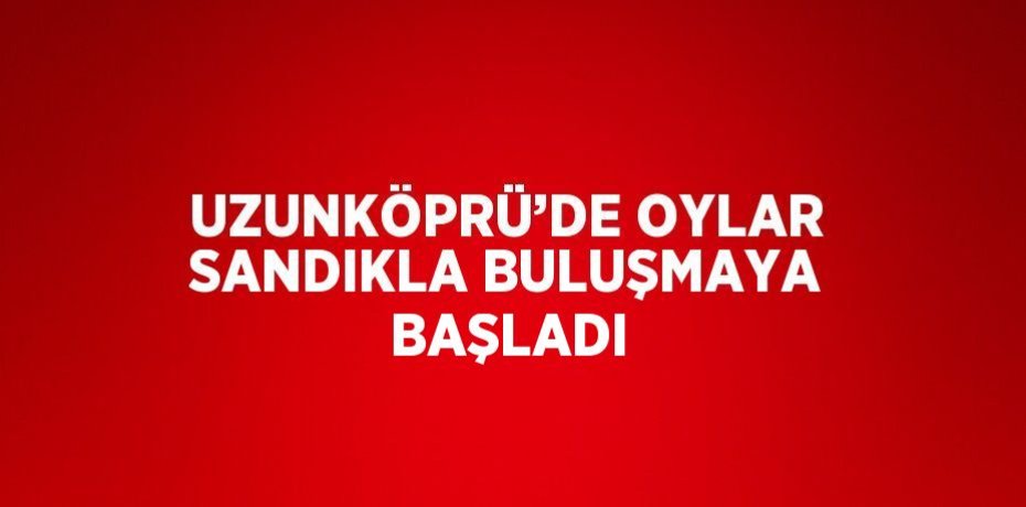 UZUNKÖPRÜ’DE OYLAR SANDIKLA BULUŞMAYA BAŞLADI