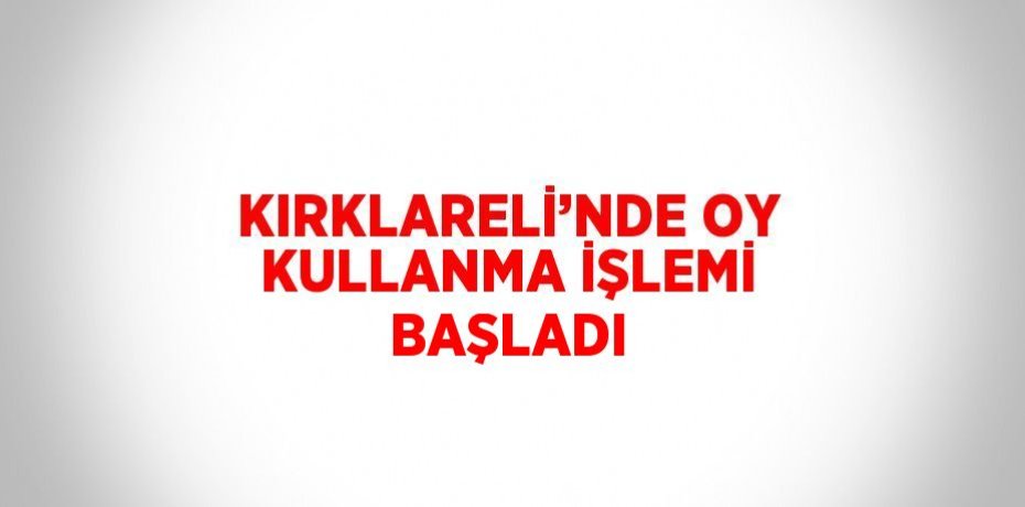 KIRKLARELİ’NDE OY KULLANMA İŞLEMİ BAŞLADI
