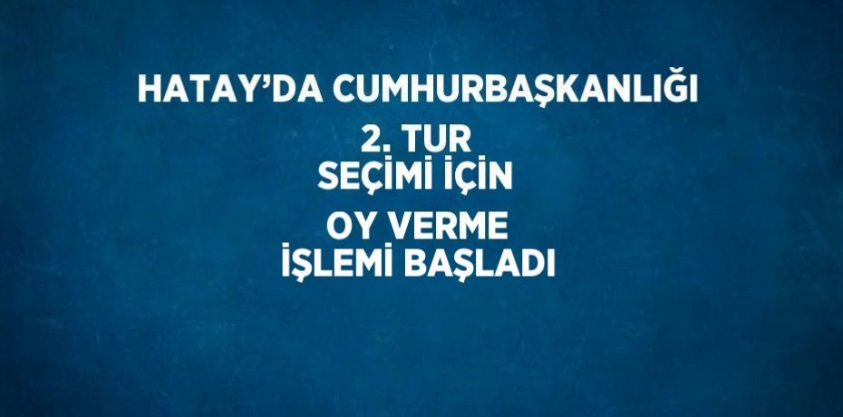 HATAY’DA CUMHURBAŞKANLIĞI 2. TUR SEÇİMİ İÇİN OY VERME İŞLEMİ BAŞLADI