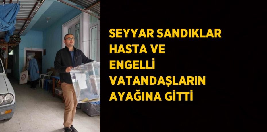 SEYYAR SANDIKLAR HASTA VE ENGELLİ VATANDAŞLARIN AYAĞINA GİTTİ