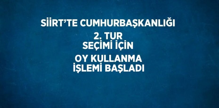 SİİRT’TE CUMHURBAŞKANLIĞI 2. TUR SEÇİMİ İÇİN OY KULLANMA İŞLEMİ BAŞLADI