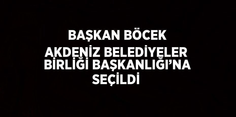 BAŞKAN BÖCEK AKDENİZ BELEDİYELER BİRLİĞİ BAŞKANLIĞI’NA SEÇİLDİ