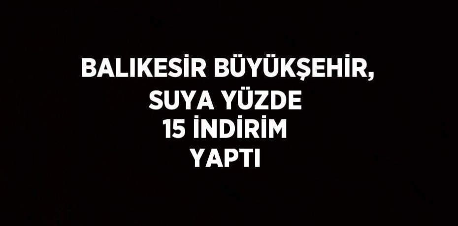 BALIKESİR BÜYÜKŞEHİR, SUYA YÜZDE 15 İNDİRİM YAPTI