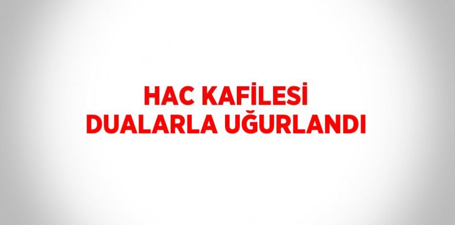 HAC KAFİLESİ DUALARLA UĞURLANDI