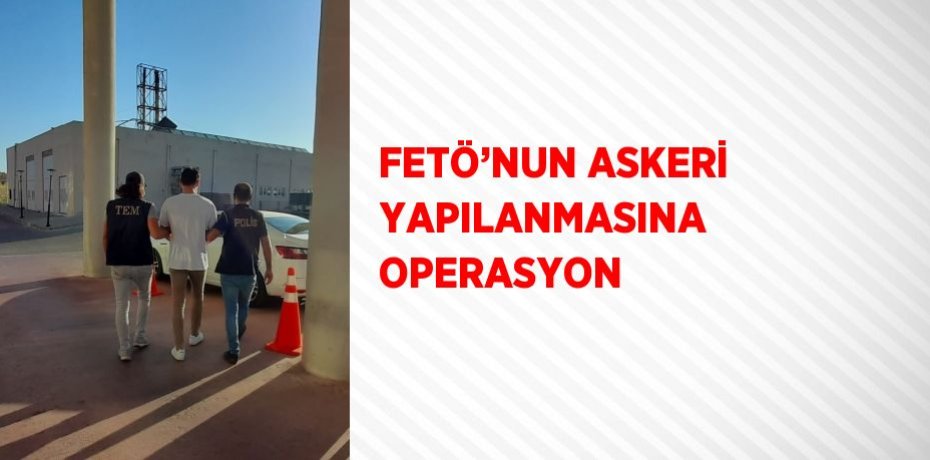FETÖ’NUN ASKERİ YAPILANMASINA OPERASYON