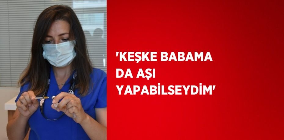 'KEŞKE BABAMA DA AŞI YAPABİLSEYDİM'