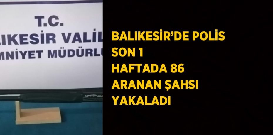 BALIKESİR’DE POLİS SON 1 HAFTADA 86 ARANAN ŞAHSI YAKALADI