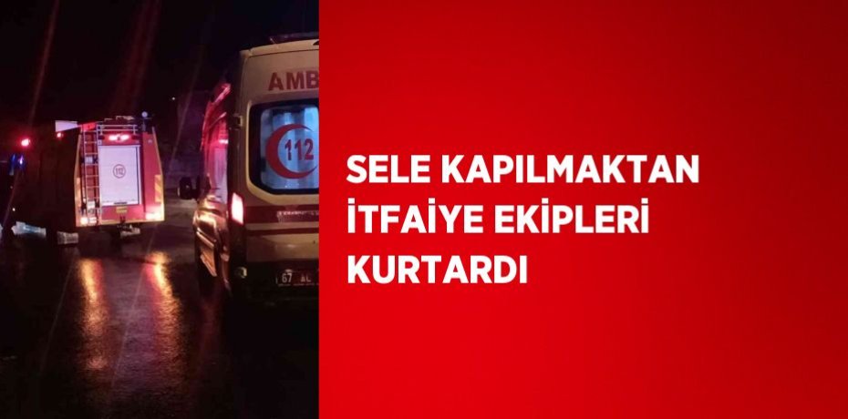 SELE KAPILMAKTAN İTFAİYE EKİPLERİ KURTARDI