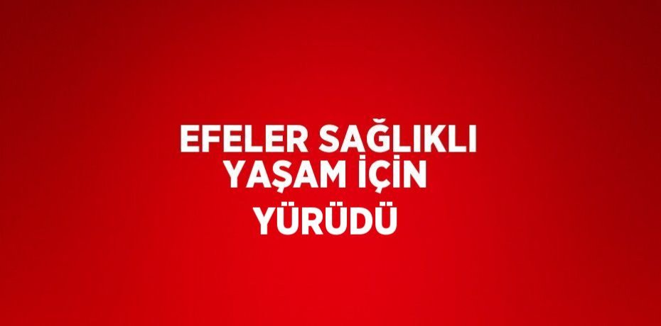 EFELER SAĞLIKLI YAŞAM İÇİN YÜRÜDÜ