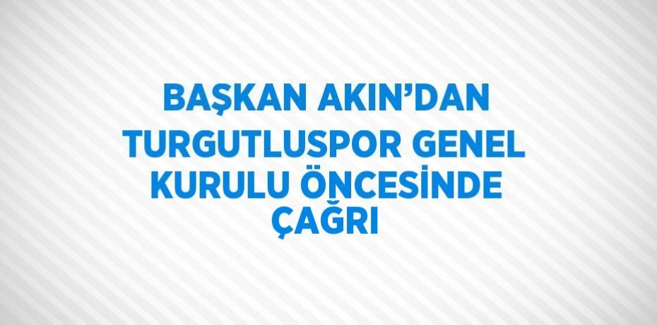 BAŞKAN AKIN’DAN TURGUTLUSPOR GENEL KURULU ÖNCESİNDE ÇAĞRI