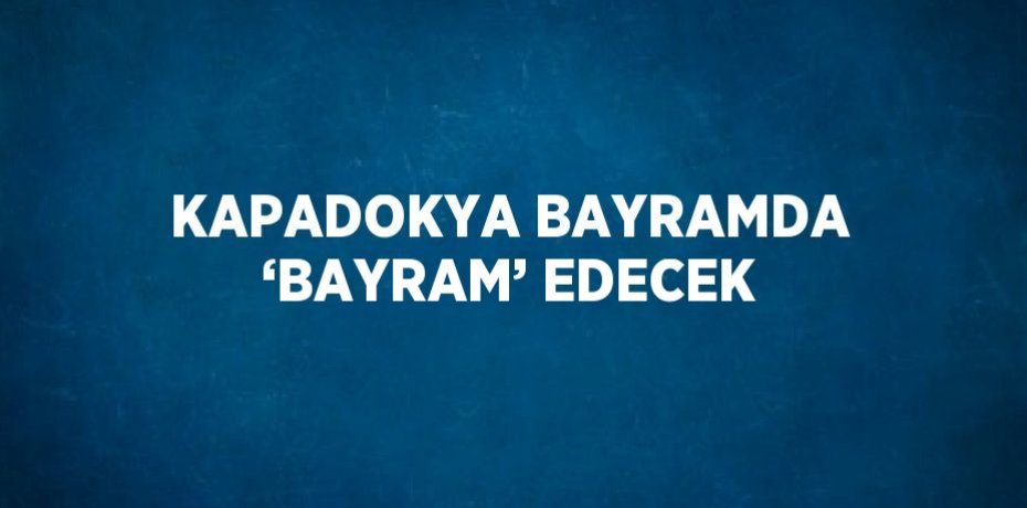 KAPADOKYA BAYRAMDA ‘BAYRAM’ EDECEK