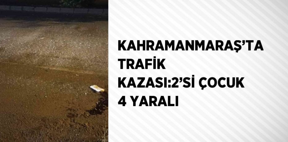 KAHRAMANMARAŞ’TA TRAFİK KAZASI:2’Sİ ÇOCUK 4 YARALI