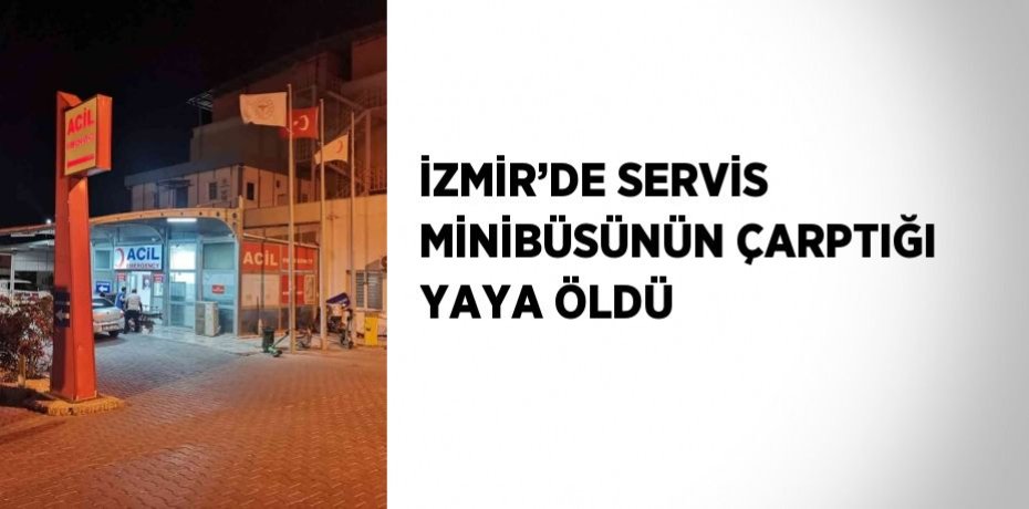 İZMİR’DE SERVİS MİNİBÜSÜNÜN ÇARPTIĞI YAYA ÖLDÜ