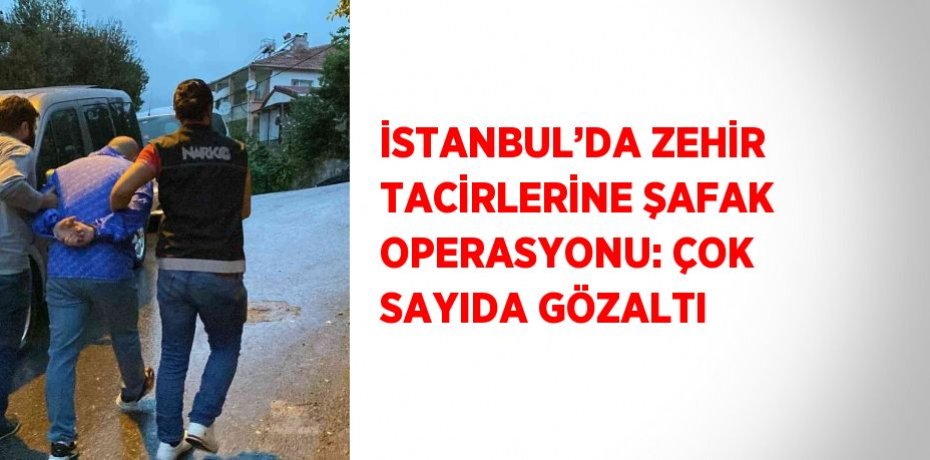 İSTANBUL’DA ZEHİR TACİRLERİNE ŞAFAK OPERASYONU: ÇOK SAYIDA GÖZALTI