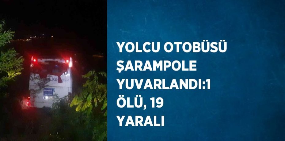 YOLCU OTOBÜSÜ ŞARAMPOLE YUVARLANDI:1 ÖLÜ, 19 YARALI
