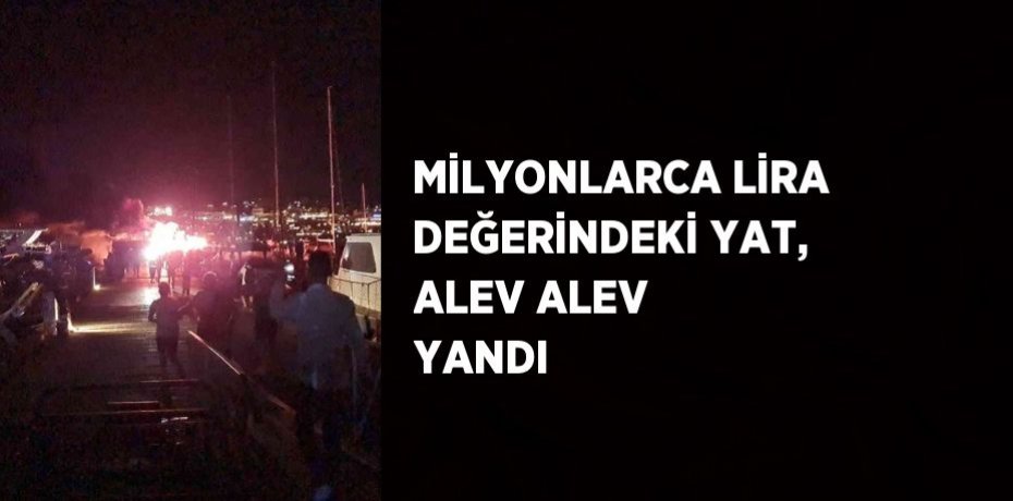MİLYONLARCA LİRA DEĞERİNDEKİ YAT, ALEV ALEV YANDI