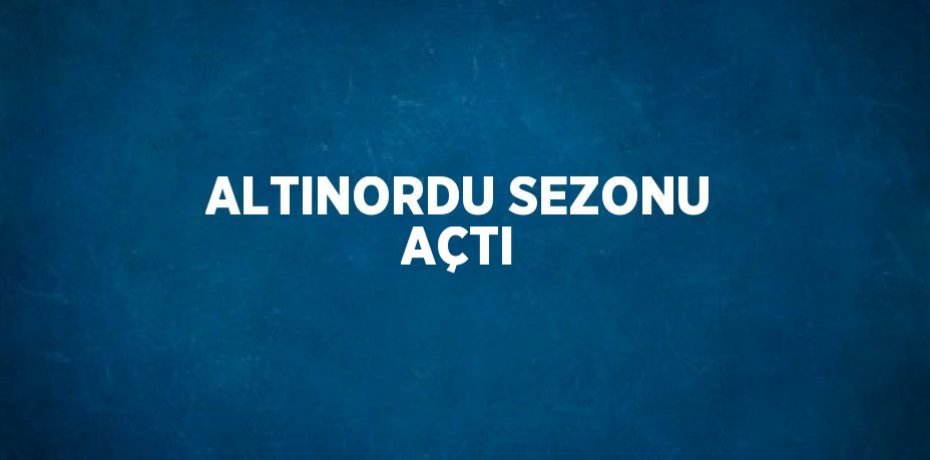 ALTINORDU SEZONU AÇTI