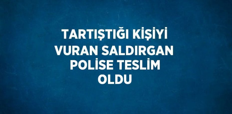 TARTIŞTIĞI KİŞİYİ VURAN SALDIRGAN POLİSE TESLİM OLDU