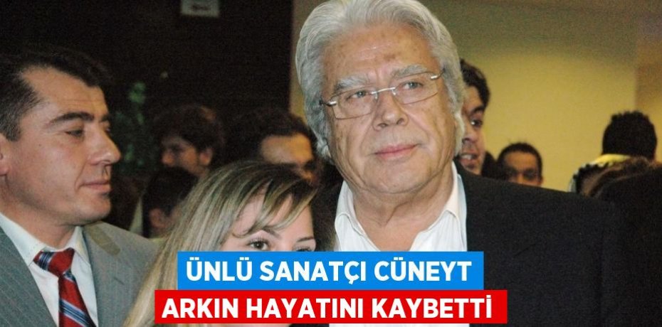 ÜNLÜ SANATÇI CÜNEYT ARKIN HAYATINI KAYBETTİ