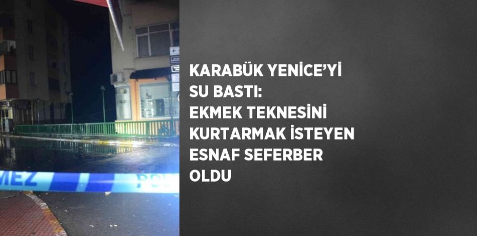 KARABÜK YENİCE’Yİ SU BASTI: EKMEK TEKNESİNİ KURTARMAK İSTEYEN ESNAF SEFERBER OLDU